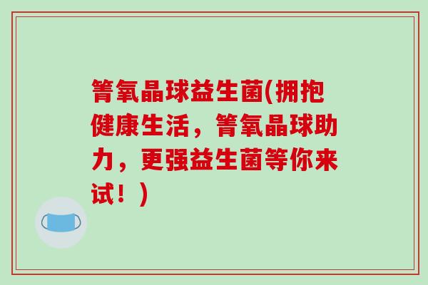 箐氧晶球益生菌(拥抱健康生活，箐氧晶球助力，更强益生菌等你来试！)