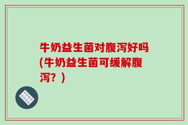牛奶益生菌对腹泻好吗(牛奶益生菌可缓解腹泻？)