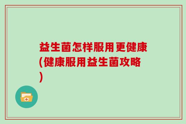 益生菌怎样服用更健康(健康服用益生菌攻略)