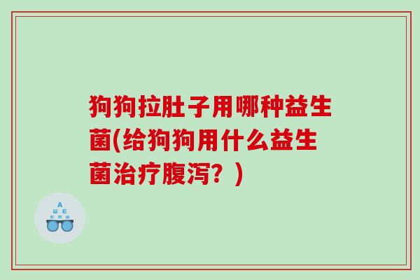 狗狗拉肚子用哪种益生菌(给狗狗用什么益生菌治疗腹泻？)
