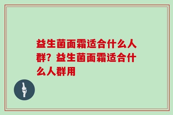 益生菌面霜适合什么人群？益生菌面霜适合什么人群用