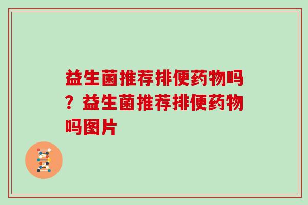 益生菌推荐排便药物吗？益生菌推荐排便药物吗图片