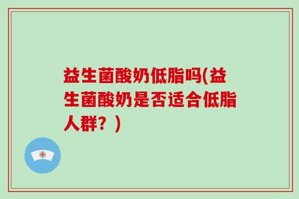 益生菌酸奶低脂吗(益生菌酸奶是否适合低脂人群？)
