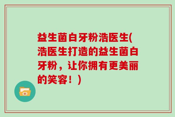 益生菌白牙粉浩医生(浩医生打造的益生菌白牙粉，让你拥有更美丽的笑容！)