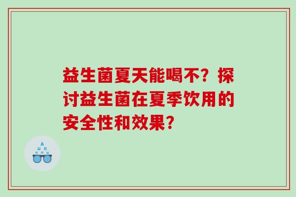 益生菌夏天能喝不？探讨益生菌在夏季饮用的安全性和效果？