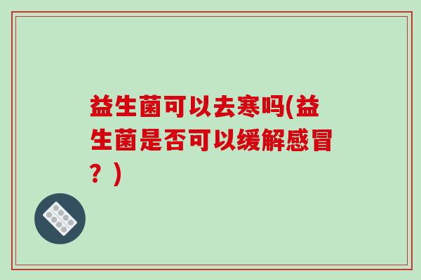 益生菌可以去寒吗(益生菌是否可以缓解感冒？)