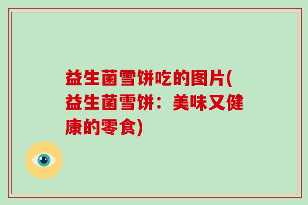 益生菌雪饼吃的图片(益生菌雪饼：美味又健康的零食)