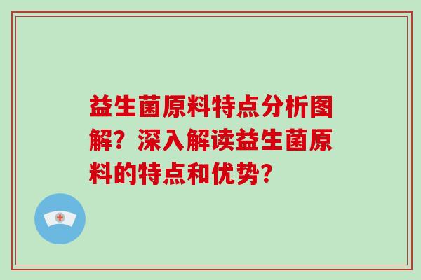 益生菌原料特点分析图解？深入解读益生菌原料的特点和优势？