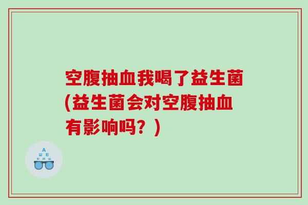 空腹抽我喝了益生菌(益生菌会对空腹抽有影响吗？)