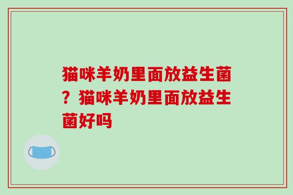 猫咪羊奶里面放益生菌？猫咪羊奶里面放益生菌好吗
