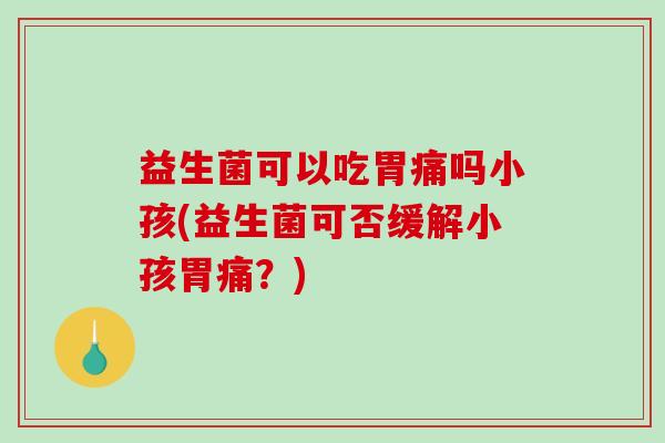 益生菌可以吃胃痛吗小孩(益生菌可否缓解小孩胃痛？)