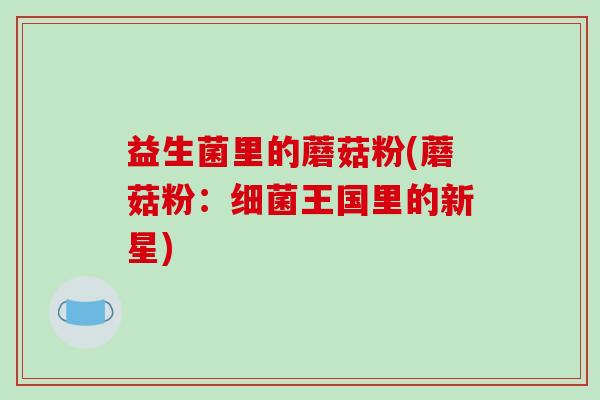 益生菌里的蘑菇粉(蘑菇粉：细菌王国里的新星)