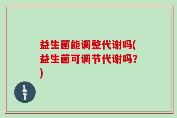 益生菌能调整代谢吗(益生菌可调节代谢吗？)