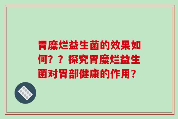 胃糜烂益生菌的效果如何？？探究胃糜烂益生菌对胃部健康的作用？
