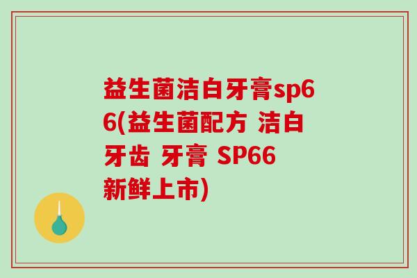 益生菌洁白牙膏sp66(益生菌配方 洁白牙齿 牙膏 SP66新鲜上市)