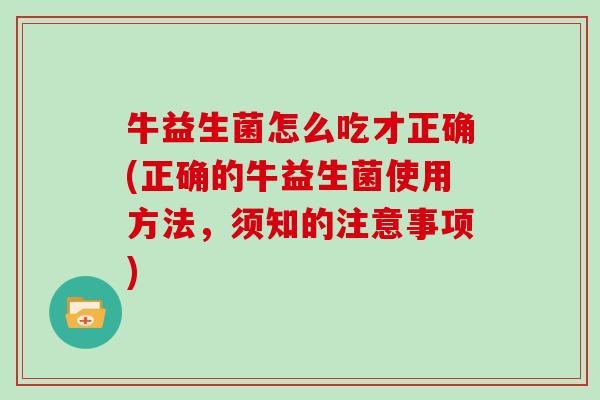 牛益生菌怎么吃才正确(正确的牛益生菌使用方法,须知的注意事项) 牛益生菌怎么吃才正确(正确的牛益生菌使用方法,须知的注意事项)