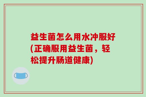 益生菌怎么用水冲服好(正确服用益生菌，轻松提升肠道健康)