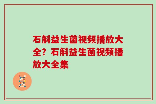 石斛益生菌视频播放大全？石斛益生菌视频播放大全集
