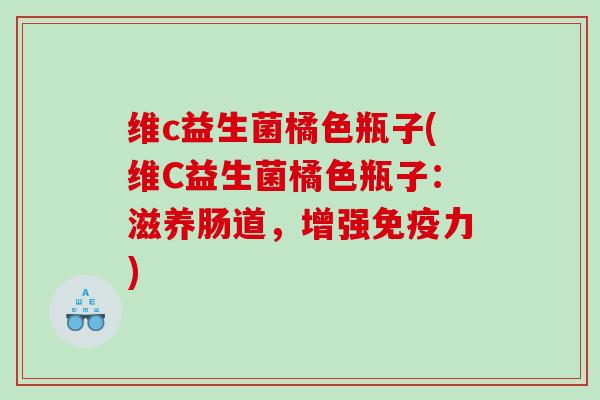 维c益生菌橘色瓶子(维C益生菌橘色瓶子：滋养肠道，增强免疫力)