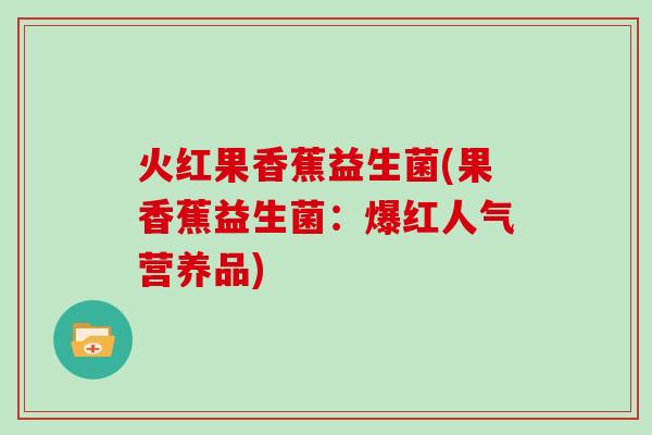 火红果香蕉益生菌(果香蕉益生菌：爆红人气营养品)