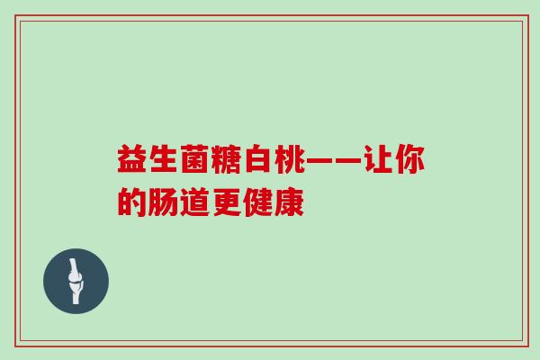益生菌糖白桃——让你的肠道更健康 益生菌糖白桃——让你的肠道更健康