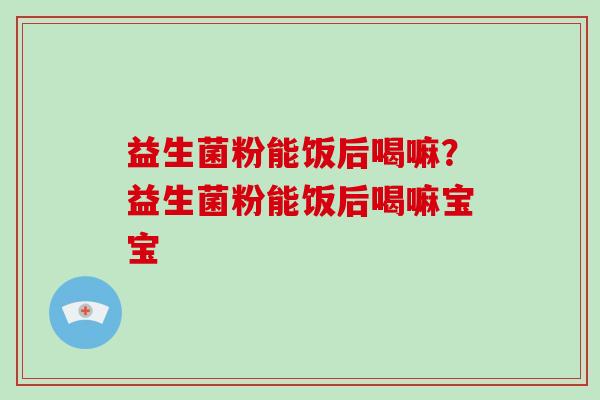 益生菌粉能饭后喝嘛?益生菌粉能饭后喝嘛宝宝 益生菌粉能饭后喝嘛?益生菌粉能饭后喝嘛宝宝
