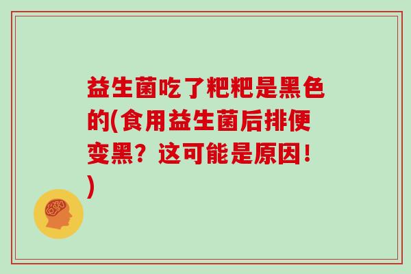 益生菌吃了粑粑是黑色的(食用益生菌后排便变黑？这可能是原因！)