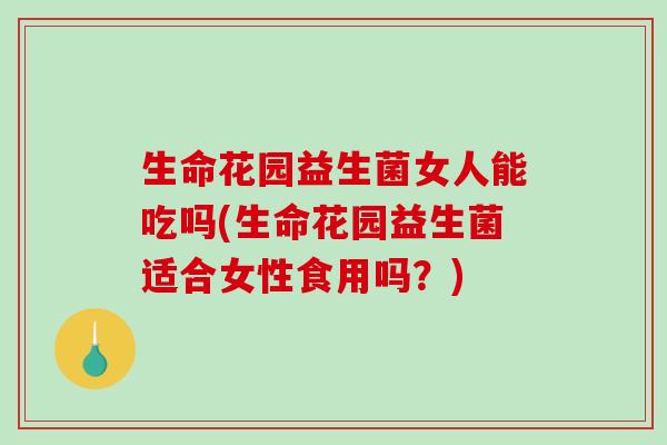 生命花园益生菌女人能吃吗(生命花园益生菌适合女性食用吗？)
