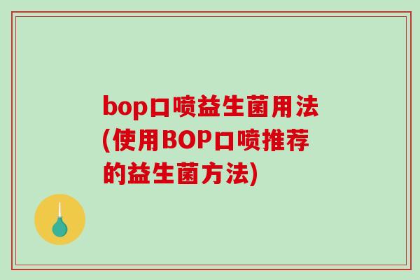 bop口喷益生菌用法(使用BOP口喷推荐的益生菌方法) bop口喷益生菌用法(使用BOP口喷推荐的益生菌方法)