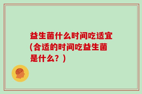 益生菌什么时间吃适宜(合适的时间吃益生菌是什么？)