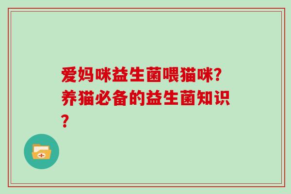 爱妈咪益生菌喂猫咪？养猫必备的益生菌知识？