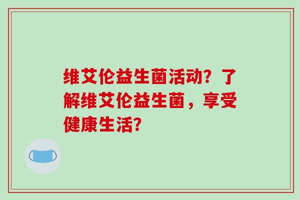 维艾伦益生菌活动？了解维艾伦益生菌，享受健康生活？