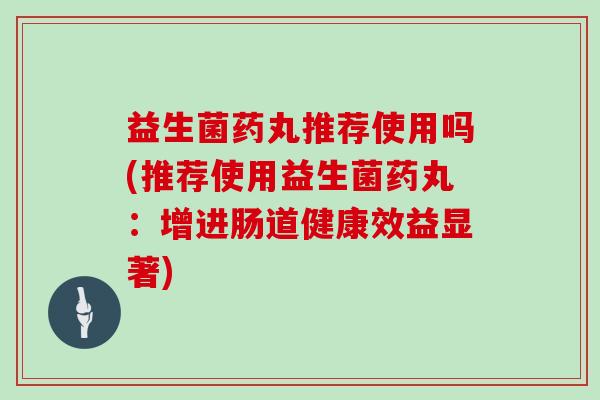 益生菌药丸推荐使用吗(推荐使用益生菌药丸：增进肠道健康效益显著)