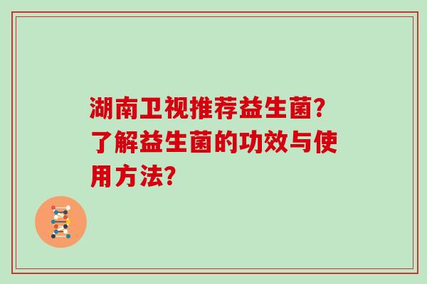 湖南卫视推荐益生菌？了解益生菌的功效与使用方法？