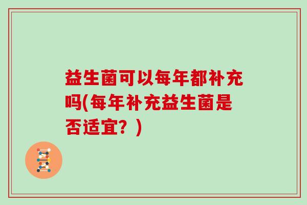 益生菌可以每年都补充吗(每年补充益生菌是否适宜？)