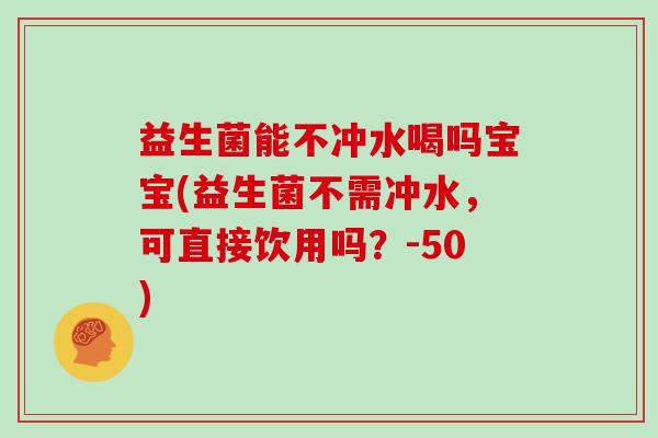 益生菌能不冲水喝吗宝宝(益生菌不需冲水，可直接饮用吗？-50)