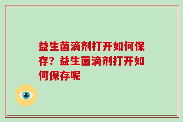 益生菌滴剂打开如何保存？益生菌滴剂打开如何保存呢