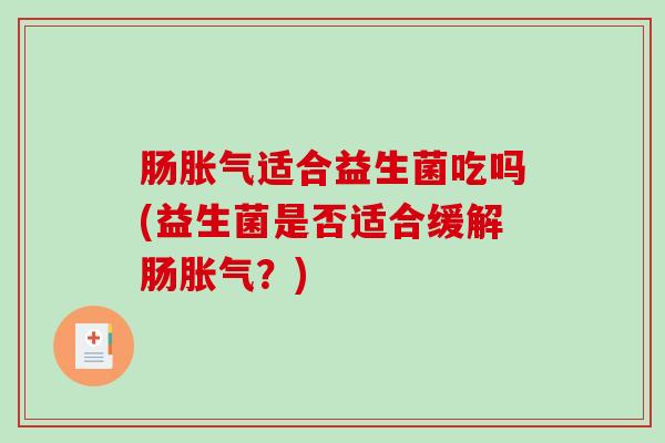 肠胀气适合益生菌吃吗(益生菌是否适合缓解肠胀气？)