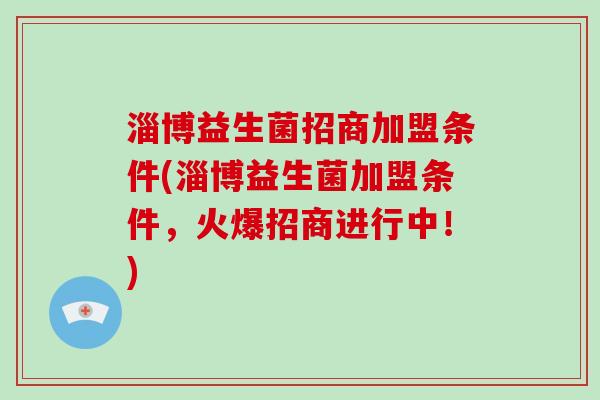 淄博益生菌招商加盟条件(淄博益生菌加盟条件，火爆招商进行中！)