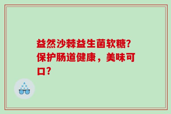 益然沙棘益生菌软糖？保护肠道健康，美味可口？