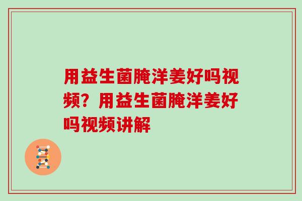 用益生菌腌洋姜好吗视频？用益生菌腌洋姜好吗视频讲解