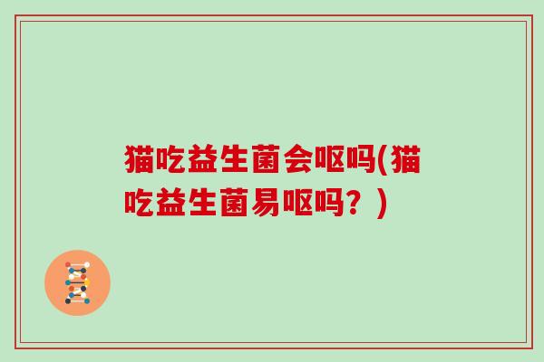 猫吃益生菌会呕吗(猫吃益生菌易呕吗？)