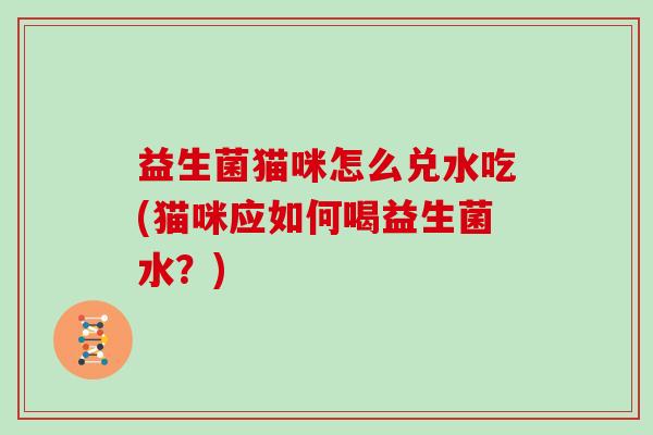 益生菌猫咪怎么兑水吃(猫咪应如何喝益生菌水？)
