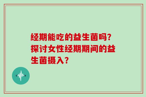 经期能吃的益生菌吗？探讨女性经期期间的益生菌摄入？