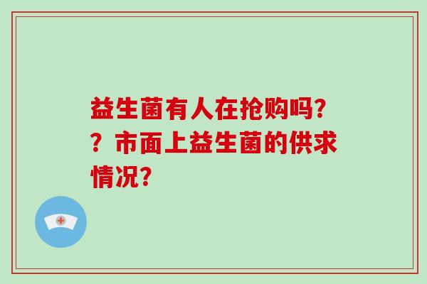 益生菌有人在抢购吗？？市面上益生菌的供求情况？