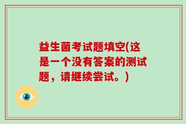 益生菌考试题填空(这是一个没有答案的测试题，请继续尝试。)