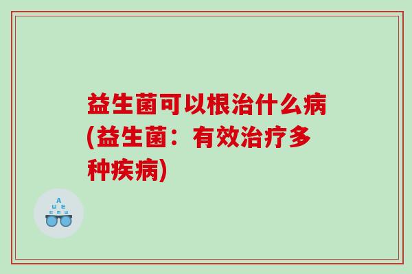 益生菌可以根治什么病(益生菌：有效治疗多种疾病)