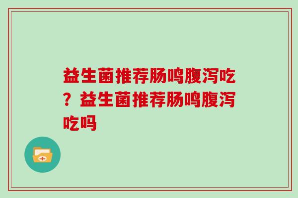 益生菌推荐肠鸣吃?益生菌推荐肠鸣吃吗 益生菌推荐肠鸣吃?益生菌推荐肠鸣吃吗
