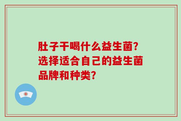 肚子干喝什么益生菌？选择适合自己的益生菌品牌和种类？