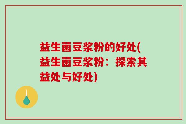 益生菌豆浆粉的好处(益生菌豆浆粉：探索其益处与好处)
